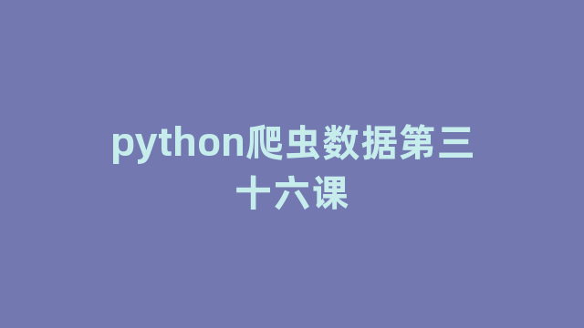 python爬虫数据第三十六课