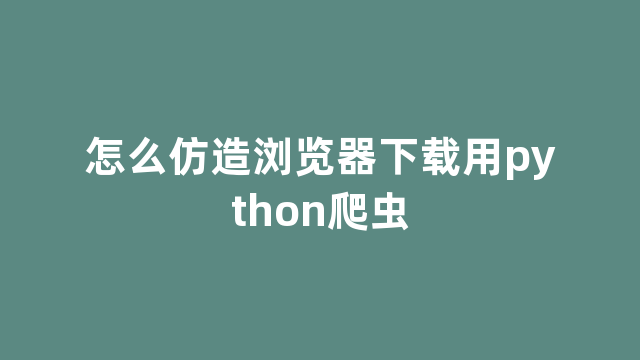 怎么仿造浏览器下载用python爬虫