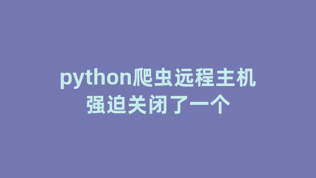 python爬虫远程主机强迫关闭了一个 python爬虫远程主机强迫关闭了一个