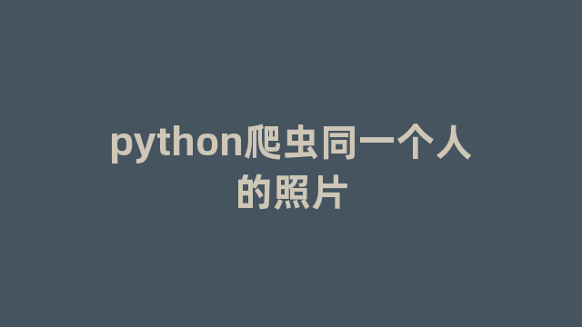 python爬虫同一个人的照片 python爬虫同一个人的照片