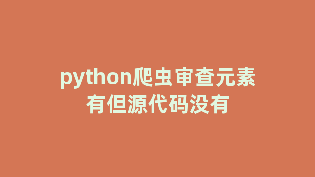 python爬虫审查元素有但源代码没有