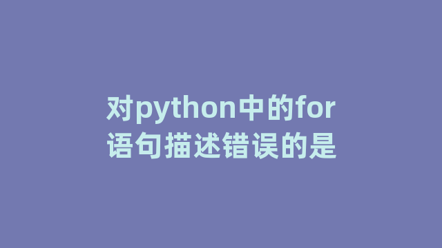 对python中的for语句描述错误的是