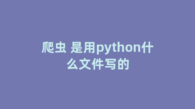 爬虫 是用python什么文件写的