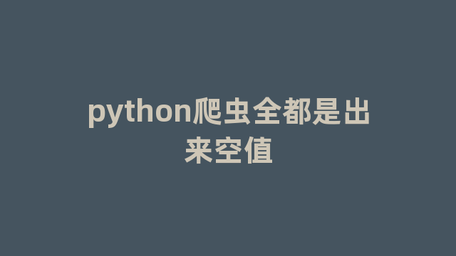 python爬虫全都是出来空值 python爬虫全都是出来空值