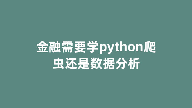 金融需要学python爬虫还是数据分析 金融需要学python爬虫还是数据分析