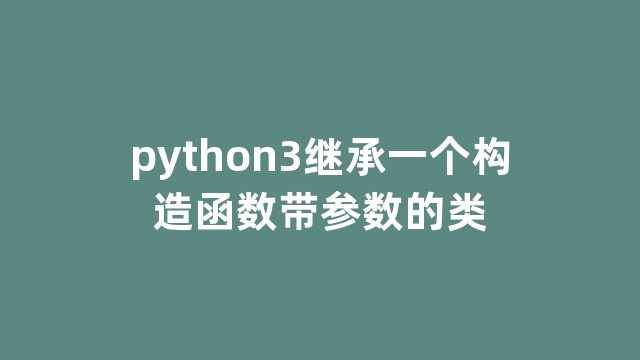 python3继承一个构造函数带参数的类 python3继承一个构造函数带参数的类