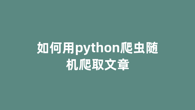 如何用python爬虫随机爬取文章 如何用python爬虫随机爬取文章