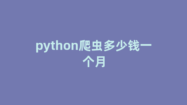 python爬虫多少钱一个月 python爬虫多少钱一个月