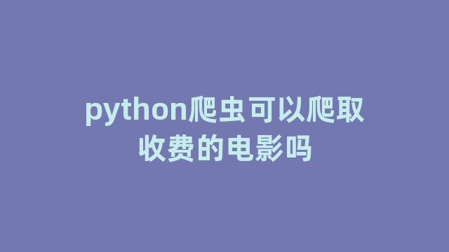 python爬虫可以爬取收费的电影吗 python爬虫可以爬取收费的电影吗