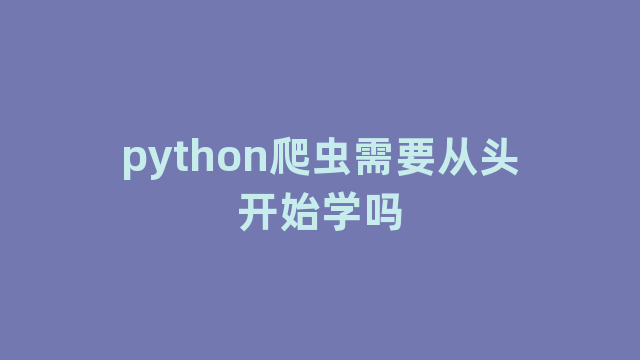 python爬虫需要从头开始学吗 python爬虫需要从头开始学吗