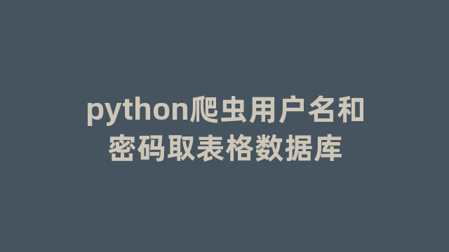 python爬虫用户名和密码取表格数据库 python爬虫用户名和密码取表格数据库