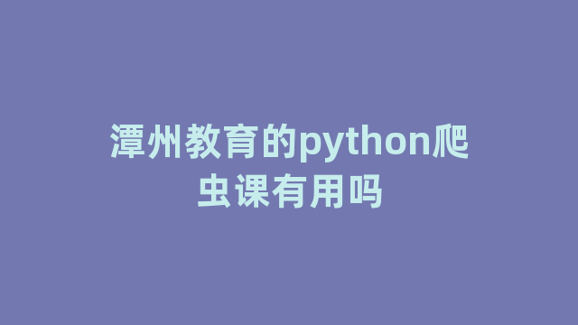 潭州教育的python爬虫课有用吗