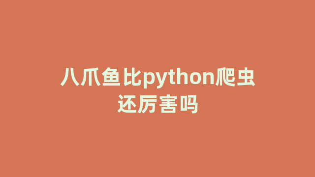 八爪鱼比python爬虫还厉害吗 八爪鱼比python爬虫还厉害吗