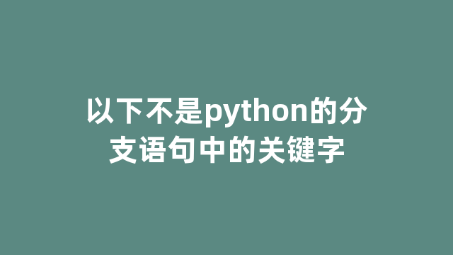 以下不是python的分支语句中的关键字