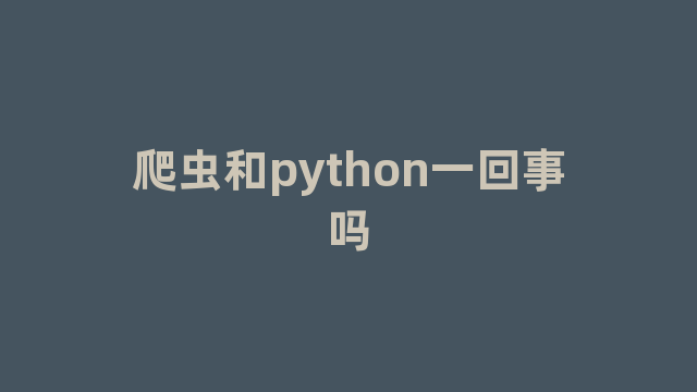 爬虫和python一回事吗 爬虫和python一回事吗