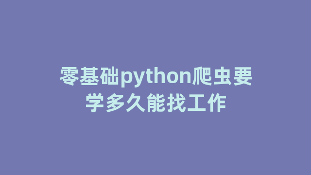 零基础python爬虫要学多久能找工作 零基础python爬虫要学多久能找工作