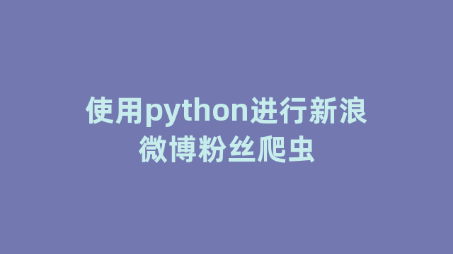 使用python进行新浪微博粉丝爬虫 使用python进行新浪微博粉丝爬虫