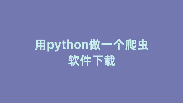 用python做一个爬虫软件下载 用python做一个爬虫软件下载