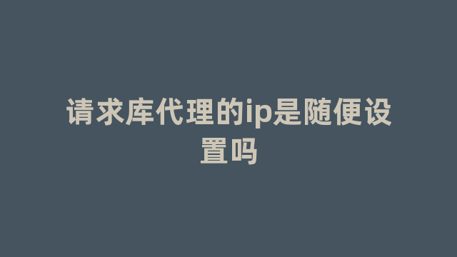 请求库代理的ip是随便设置吗