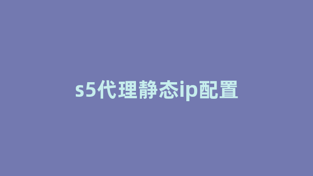 s5代理静态ip配置 s5代理静态ip配置
