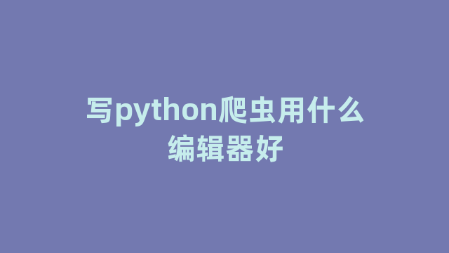 写python爬虫用什么编辑器好