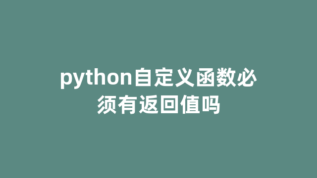 python自定义函数必须有返回值吗 python自定义函数必须有返回值吗