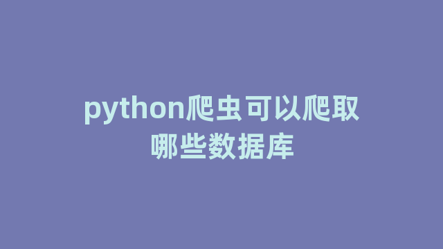 python爬虫可以爬取哪些数据库 python爬虫可以爬取哪些数据库