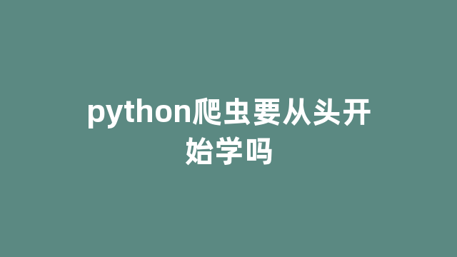 python爬虫要从头开始学吗 python爬虫要从头开始学吗