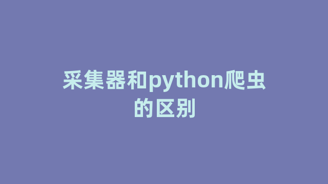 采集器和python爬虫的区别