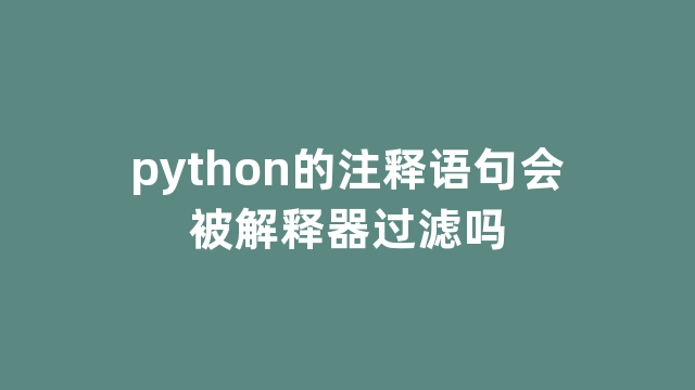 python的注释语句会被解释器过滤吗