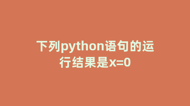 下列python语句的运行结果是x=0