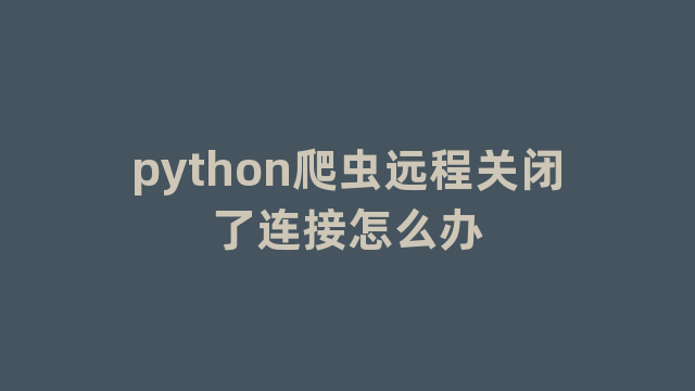 python爬虫远程关闭了连接怎么办