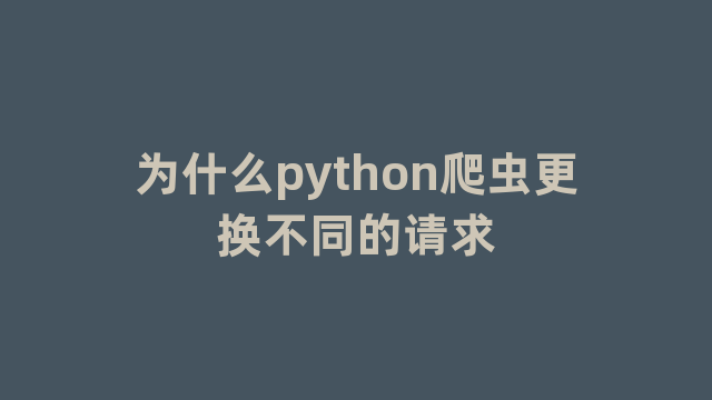 为什么python爬虫更换不同的请求 为什么python爬虫更换不同的请求