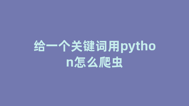给一个关键词用python怎么爬虫 给一个关键词用python怎么爬虫