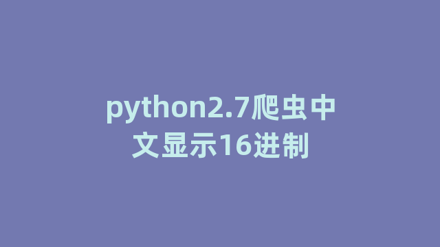 python2.7爬虫中文显示16进制 python2.7爬虫中文显示16进制
