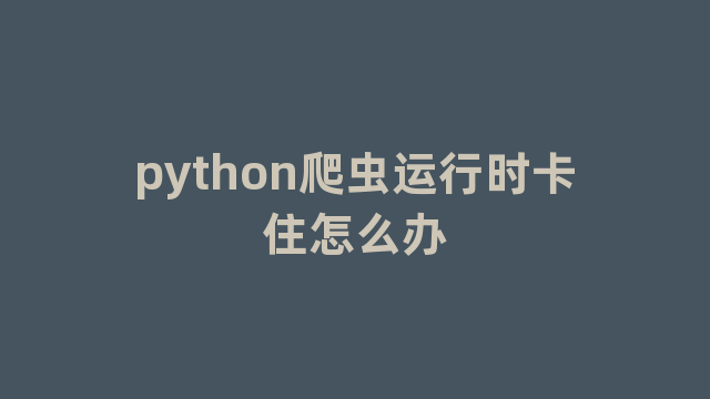 python爬虫运行时卡住怎么办