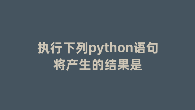 执行下列python语句将产生的结果是