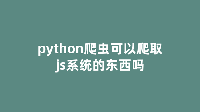 python爬虫可以爬取js系统的东西吗