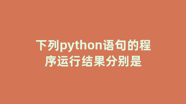 下列python语句的程序运行结果分别是