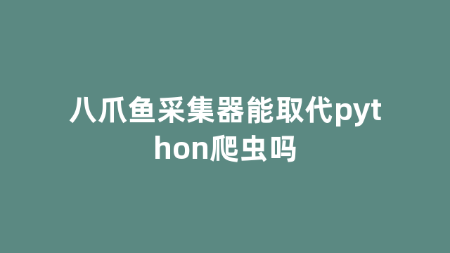 八爪鱼采集器能取代python爬虫吗