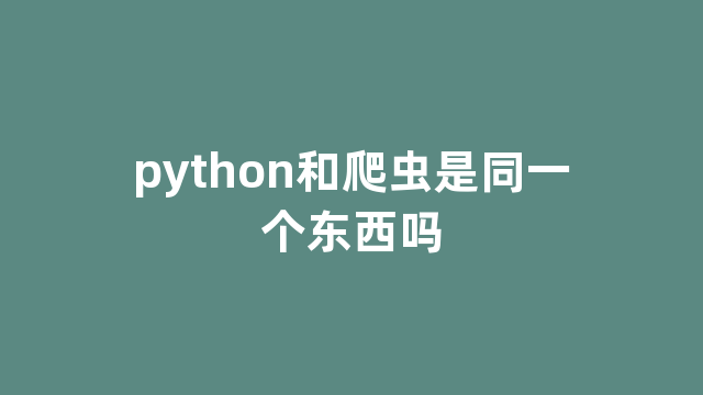 python和爬虫是同一个东西吗 python和爬虫是同一个东西吗