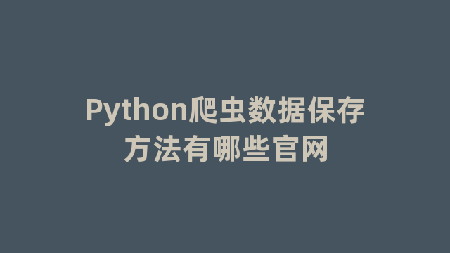 Python爬虫数据保存方法有哪些官网 Python爬虫数据保存方法有哪些官网