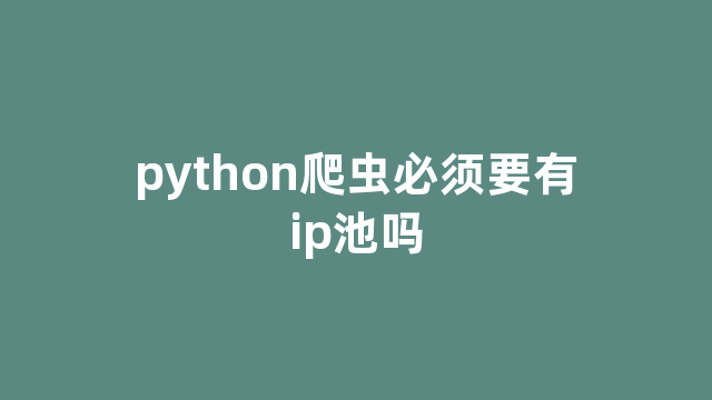 python爬虫必须要有ip池吗