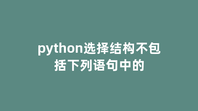 python选择结构不包括下列语句中的 python选择结构不包括下列语句中的