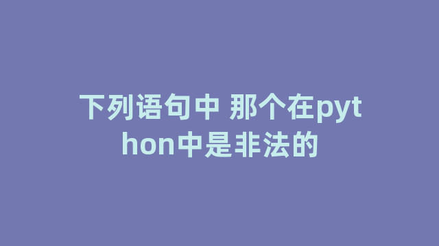 下列语句中 那个在python中是非法的