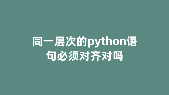 同一层次的python语句必须对齐对吗