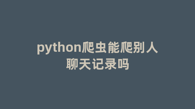 python爬虫能爬别人聊天记录吗