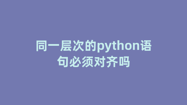 同一层次的python语句必须对齐吗