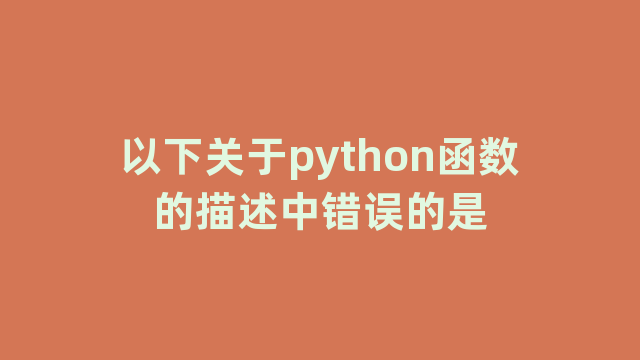 以下关于python函数的描述中错误的是 以下关于python函数的描述中错误的是