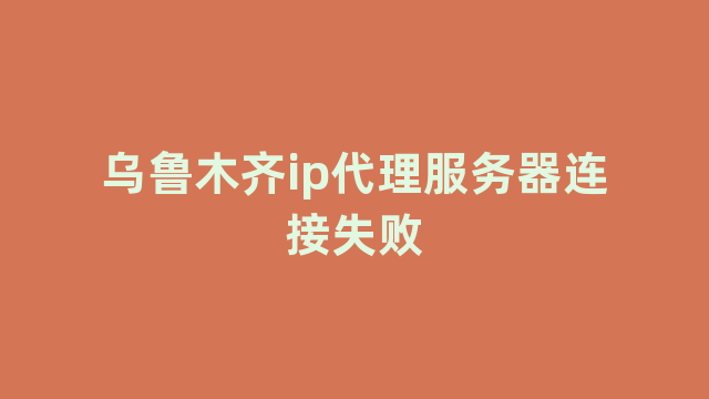 乌鲁木齐ip代理服务器连接失败